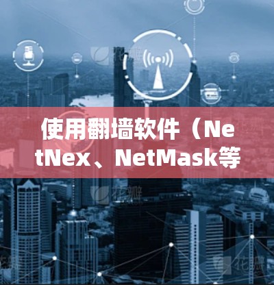 使用翻墙软件(NetNex、NetMask等)的基本步骤如下 使用翻墙软件(NetNex、NetMask等)的基本步骤如下