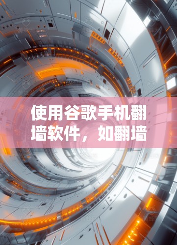 使用谷歌手机翻墙软件，如翻墙之家或手机翻墙助手，可以帮助你访问网站，但需要遵循以下步骤和注意事项