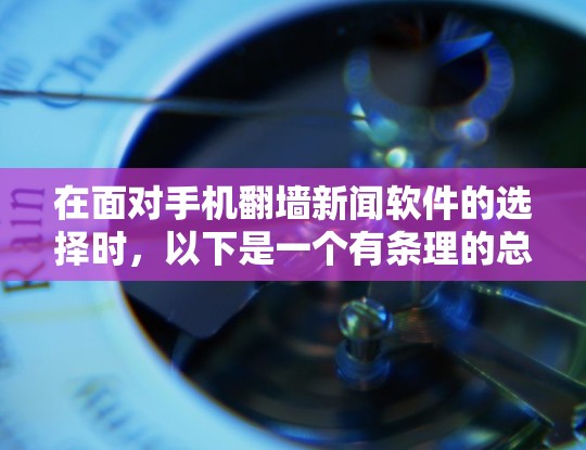 在面对手机翻墙新闻软件的选择时，以下是一个有条理的总结和建议