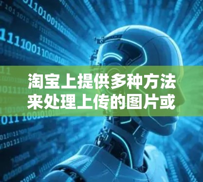 淘宝上提供多种方法来处理上传的图片或视频,包括使用翻墙工具或下载工具。以下是具体步骤 淘宝上提供多种方法来处理上传的图片或视频,包括使用翻墙工具或下载工具。以下是具体步骤