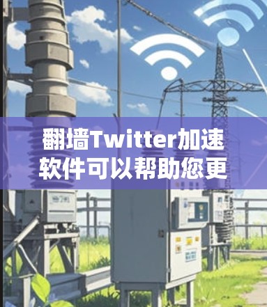 翻墙Twitter加速软件可以帮助您更快地访问Twitter内容，尤其是在翻墙限制的情况下。以下是几种常见的翻墙Twitter加速软件及其特点