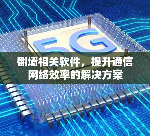 翻墙相关软件，提升通信网络效率的解决方案