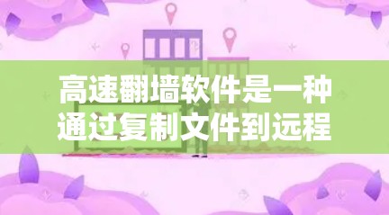 高速翻墙软件是一种通过复制文件到远程服务器或共享到其他设备来访问互联网资源的工具，尤其在没有网络环境下非常有用。以下是关于高速翻墙软件的详细解释