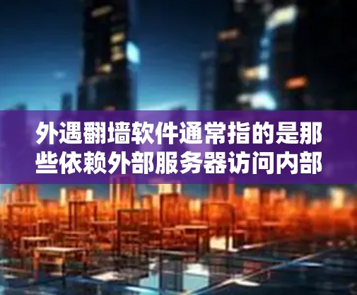外遇翻墙软件通常指的是那些依赖外部服务器访问内部服务器或设备的软件，即所谓的外部翻墙或外源翻墙软件。这些软件通常用于上传文件、访问内部资源或设备，但因为外部服务器的访问，导致上传文件时发生翻墙