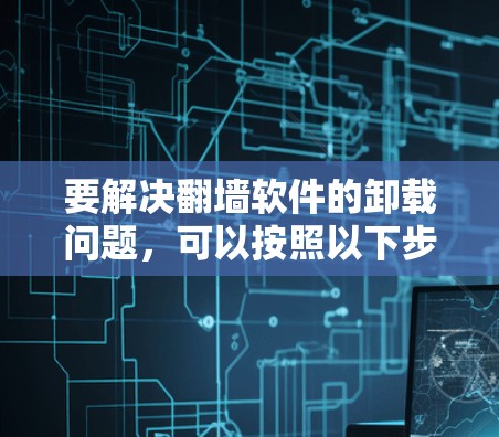 要解决翻墙软件的卸载问题,可以按照以下步骤进行 要解决翻墙软件的卸载问题,可以按照以下步骤进行