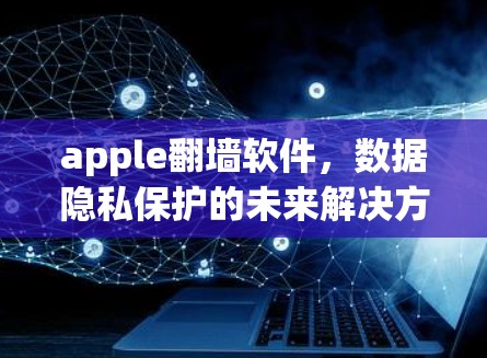apple翻墙软件,数据隐私保护的未来解决方案? apple翻墙软件,数据隐私保护的未来解决方案?