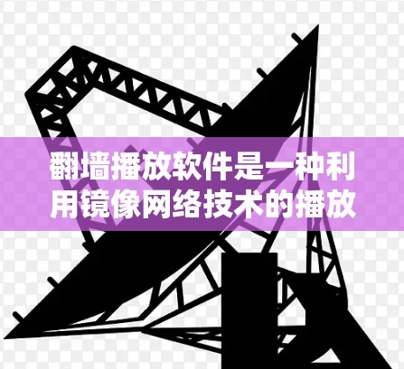 翻墙播放软件是一种利用镜像网络技术的播放工具，允许用户在没有网络的情况下播放视频、音乐等内容。以下是对该技术的详细分析和总结