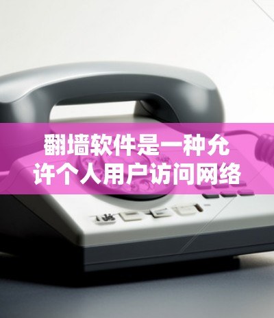 翻墙软件是一种允许个人用户访问网络资源的软件，主要用于防止网络资源访问，如钓鱼网站、VPN等。以下是关于翻墙软件的详细介绍