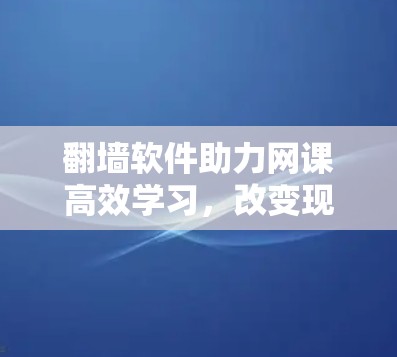 翻墙软件助力网课高效学习，改变现代学习方式的革命性工具