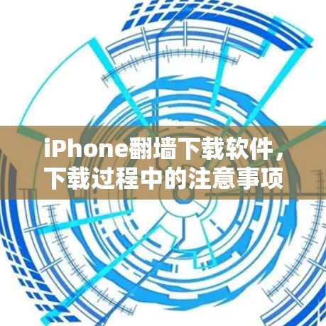 iPhone翻墙下载软件,下载过程中的注意事项与挑战 iPhone翻墙下载软件,下载过程中的注意事项与挑战