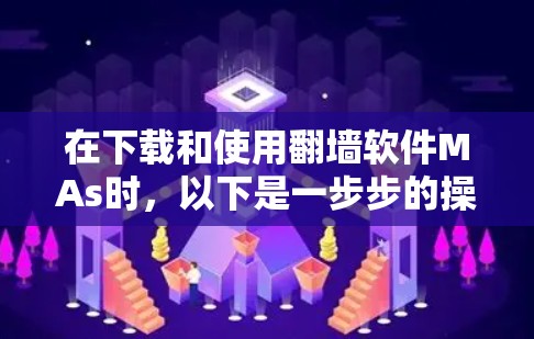 在下载和使用翻墙软件MAs时，以下是一步步的操作指南