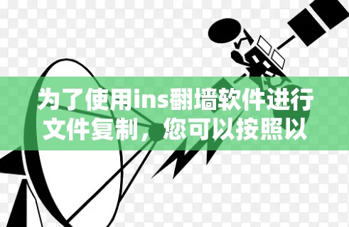 为了使用ins翻墙软件进行文件复制，您可以按照以下步骤操作