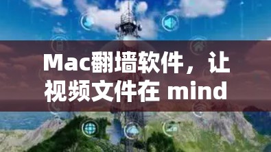Mac翻墙软件，让视频文件在 mind 接收到更流畅的用户体验