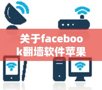关于facebook翻墙软件苹果，这个表述不太准确，因为Facebook是一家公司，而不是软件。FB（Facebook）是一家专注于社交媒体、信息分享和互动的公司，而不是软件本身