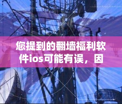 您提到的翻墙福利软件ios可能有误，因为翻墙软件通常不适用于iOS系统，而iOS系统是基于iOS（苹果的操作系统）的。翻墙软件主要是针对PC设备的，而iOS系统不具备直接处理传统意义上的翻墙功能