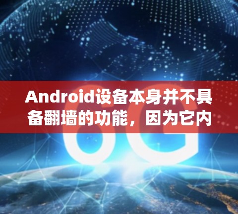 Android设备本身并不具备翻墙的功能，因为它内部的配置通常较为简单，无法直接绕过外部网络的防火墙。因此，如果想访问外部应用或网站，通常需要通过网络绕过防火墙，然后再使用手机访问这些应用