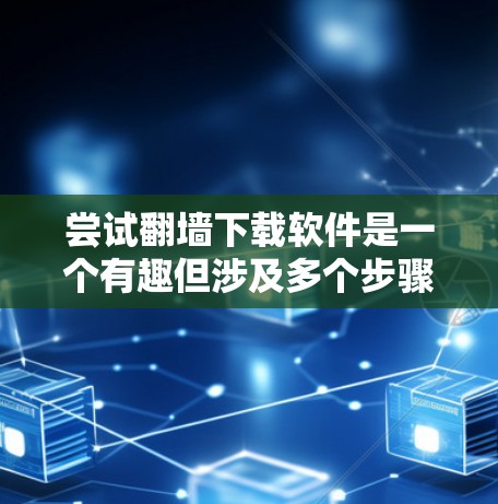 尝试翻墙下载软件是一个有趣但涉及多个步骤的探索过程。以下是一个详细的步骤指南，帮助你顺利进行这一尝试