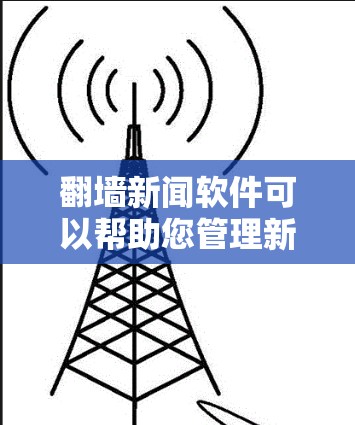 翻墙新闻软件可以帮助您管理新闻内容的访问权限，确保只有特定设备或用户可以访问特定新闻内容。以下是一些常见的翻墙新闻软件下载，供您参考
