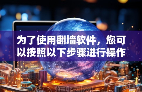 为了使用翻墙软件，您可以按照以下步骤进行操作