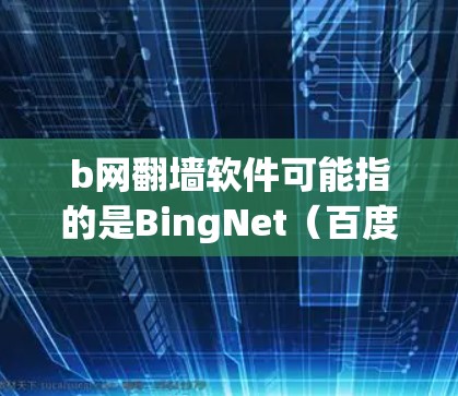 b网翻墙软件可能指的是BingNet（百度翻墙网站）或者bnet（某个特定的翻墙工具）以下是一些可能的解释和步骤