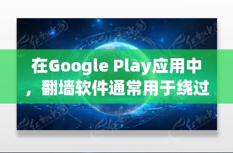 在Google Play应用中，翻墙软件通常用于绕过某些网络过滤或隐藏某些应用。这些软件通过设置滤镜或过滤规则来阻止用户访问某些内容或应用。以下是一些常见的Google Play翻墙软件及其使用方法