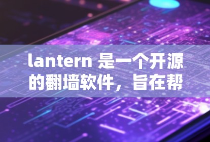 lantern 是一个开源的翻墙软件，旨在帮助用户轻松实现网络翻墙功能，同时优化流量管理。以下是对lantern的详细介绍