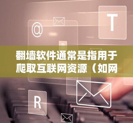 翻墙软件通常是指用于爬取互联网资源（如网页内容、IP地址等）的工具。以下是一些常见的翻墙软件和爬虫工具