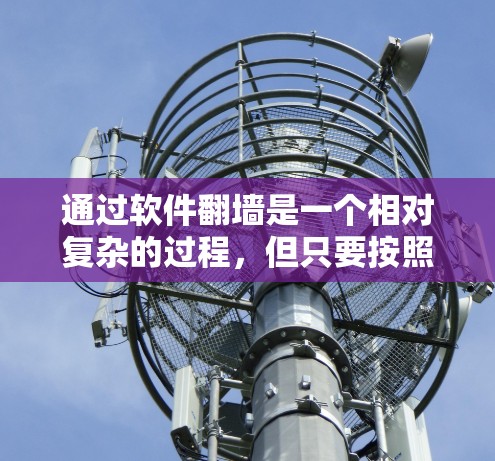 通过软件翻墙是一个相对复杂的过程，但只要按照正确的步骤进行，是可以实现的。以下是一个结构化的指南，帮助您逐步学习如何通过软件翻墙