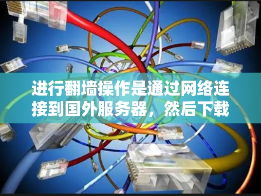 进行翻墙操作是通过网络连接到国外服务器，然后下载和使用他们提供的内容。以下是关于如何进行翻墙操作的详细步骤和注意事项
