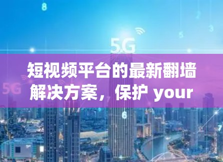 短视频平台的最新翻墙解决方案，保护 your content，满足你的需求