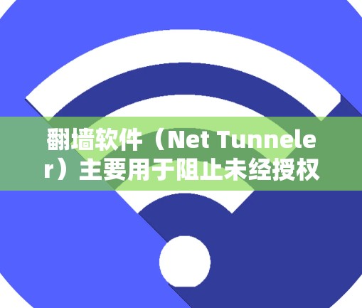 翻墙软件（Net Tunneler）主要用于阻止未经授权的访问，如访问网站、软件或在线服务。以下是一些常见的翻墙软件推荐，供您参考