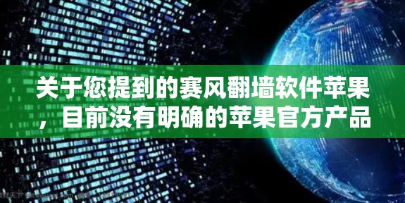 关于您提到的赛风翻墙软件苹果，目前没有明确的苹果官方产品或下载链接。不过，我们可以提供一些相关的信息和建议
