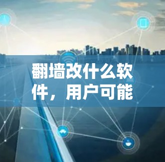 翻墙改什么软件，用户可能需要修改密码或登录到翻墙后的网站。以下是一些常见的翻墙软件，供用户选择