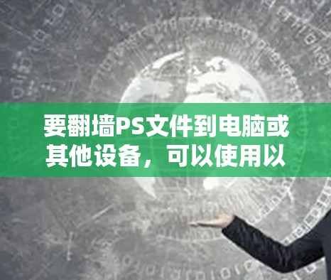要翻墙PS文件到电脑或其他设备，可以使用以下几种工具