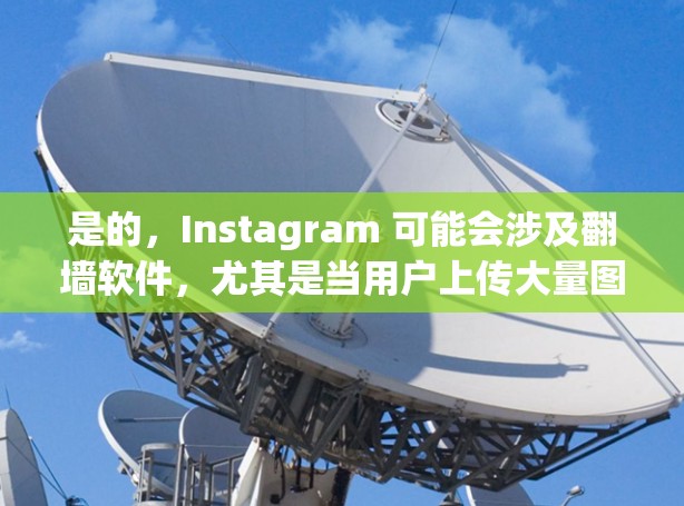 是的，Instagram 可能会涉及翻墙软件，尤其是当用户上传大量图片、视频或其他内容时。翻墙软件可以帮助用户管理上传内容，防止被封禁或识别为非法内容