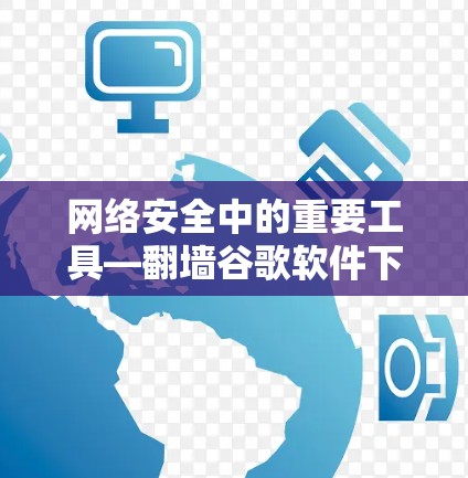 网络安全中的重要工具—翻墙谷歌软件下载 网络安全中的重要工具—翻墙谷歌软件下载