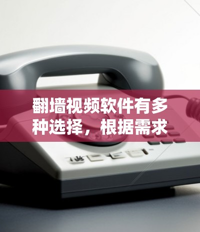 翻墙视频软件有多种选择，根据需求的不同，可以选择适合的软件