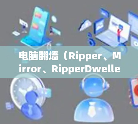 电脑翻墙（Ripper、Mirror、RipperDweller等）是一种通过复制或转移电脑上的数据到另一台设备来保护隐私或防止误删的技术。以下是几种常见的电脑翻墙软件及使用方法