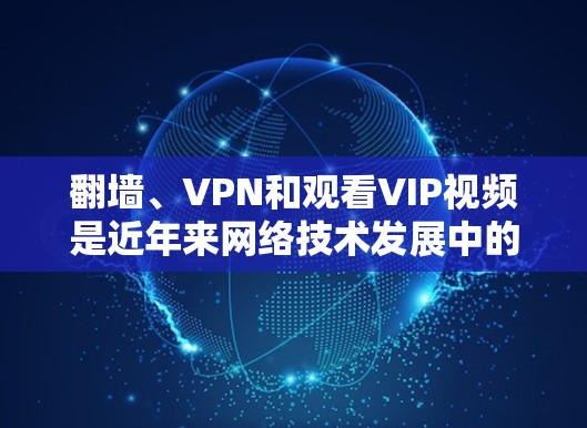 翻墙、VPN和观看VIP视频是近年来网络技术发展中的常见应用，但也带来了诸多风险和挑战。以下是一些关键点和建议，帮助您更好地理解和使用这些技术