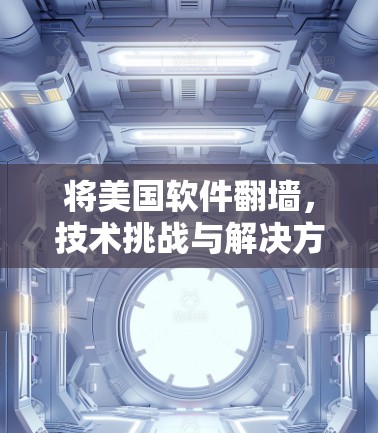 将美国软件翻墙，技术挑战与解决方案