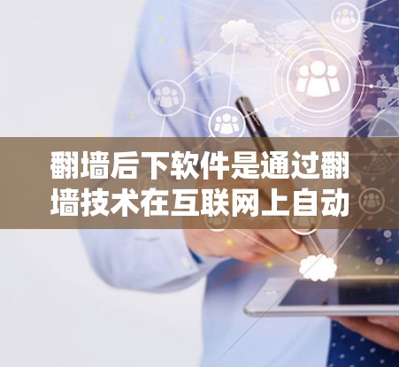 翻墙后下软件是通过翻墙技术在互联网上自动访问外部服务器的环境,用户可以在翻墙后的服务器上运行各种软件,包括安装、运行或下载。以下是一些关键点 翻墙后下软件是通过翻墙技术在互联网上自动访问外部服务器的环境,用户可以在翻墙后的服务器上运行各种软件,包括安装、运行或下载。以下是一些关键点