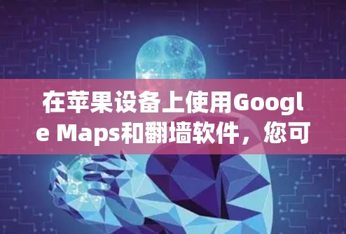 在苹果设备上使用Google Maps和翻墙软件，您可以按照以下步骤进行操作