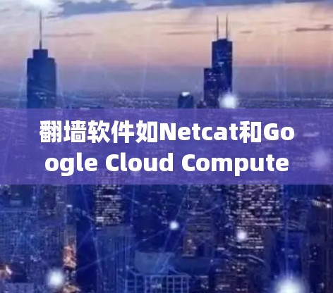 翻墙软件如Netcat和Google Cloud Compute可以帮助您在特定网络设备上访问互联网。以下是对这两个工具的详细指南