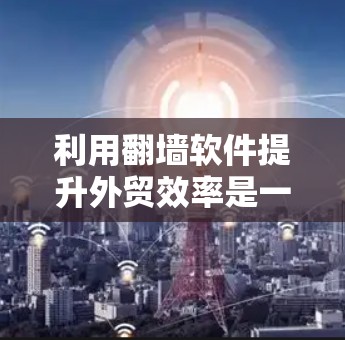 利用翻墙软件提升外贸效率是一个复杂而有趣的过程。以下是一个分步的解决方案