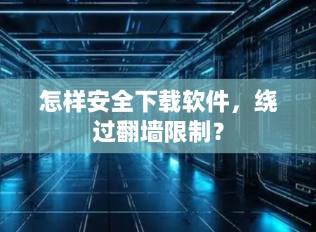 怎样安全下载软件，绕过翻墙限制？