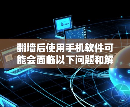 翻墙后使用手机软件可能会面临以下问题和解决方案