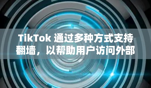 TikTok 通过多种方式支持翻墙，以帮助用户访问外部网站和应用。以下是TikTok常用的翻墙工具和方法