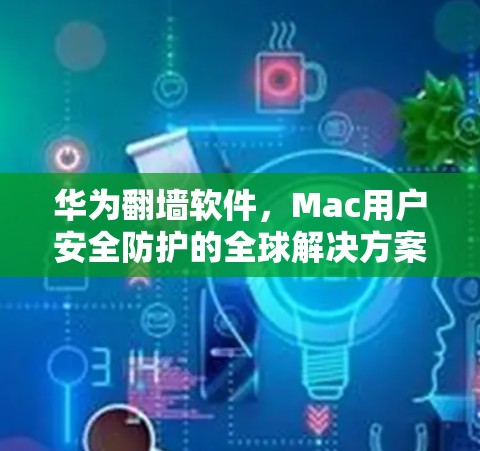 华为翻墙软件，Mac用户安全防护的全球解决方案