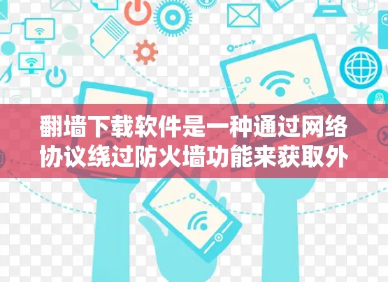 翻墙下载软件是一种通过网络协议绕过防火墙功能来获取外部资源或软件的方法。虽然可以通过翻墙下载一些软件，但需要一定的技术知识和权限，以及对安全的敏感意识。以下是对该问题的详细解答