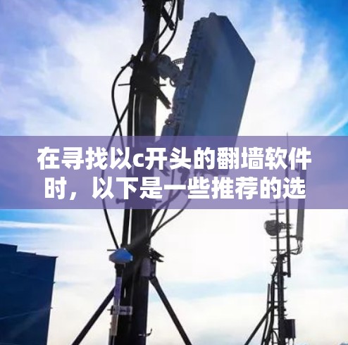 在寻找以c开头的翻墙软件时，以下是一些推荐的选项，每款软件都有其独特的优势和适用场景，帮助您找到最适合的解决方案